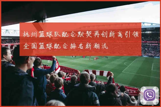 杭州篮球队配合默契再创新高引领全国篮球配合排名新潮流