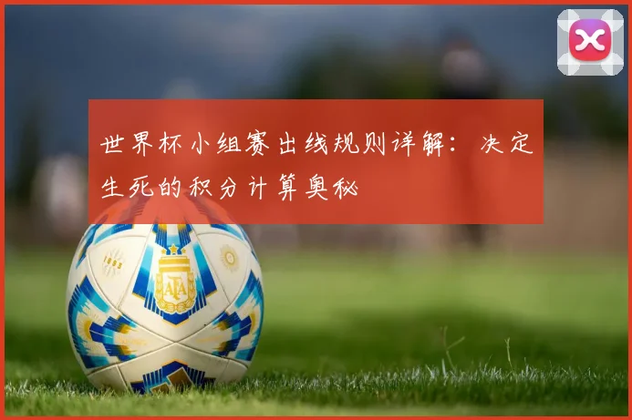 世界杯小组赛出线规则详解：决定生死的积分计算奥秘