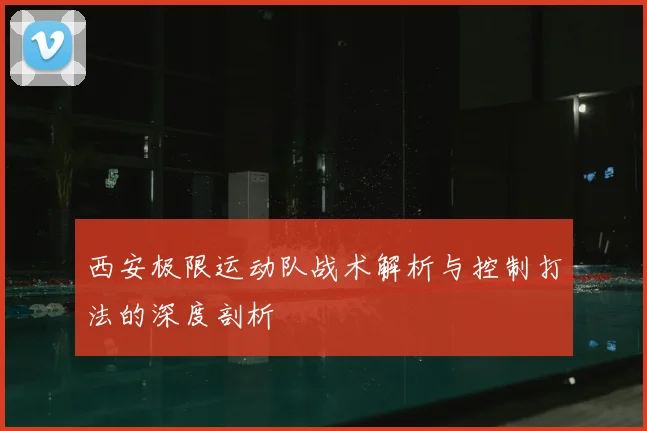 西安极限运动队战术解析与控制打法的深度剖析