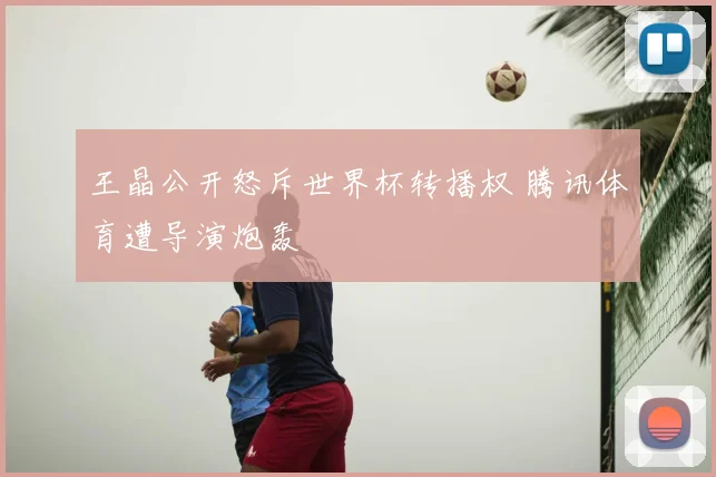 王晶公开怒斥世界杯转播权 腾讯体育遭导演炮轰