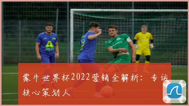 蒙牛世界杯2022营销全解析：专访核心策划人