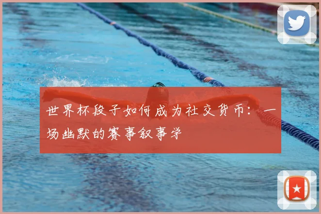 世界杯段子如何成为社交货币：一场幽默的赛事叙事学