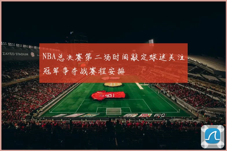 NBA总决赛第二场时间敲定球迷关注冠军争夺战赛程安排