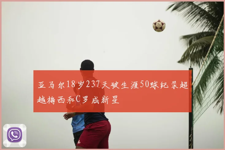 亚马尔18岁237天破生涯50球纪录超越梅西和C罗成新星