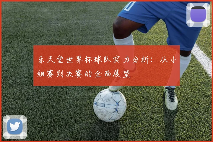 乐天堂世界杯球队实力分析：从小组赛到决赛的全面展望