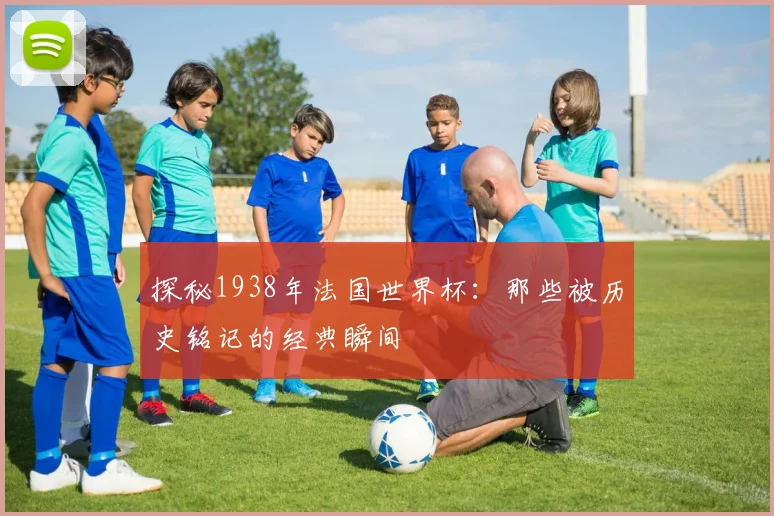 探秘1938年法国世界杯:那些被历史铭记的经典瞬间