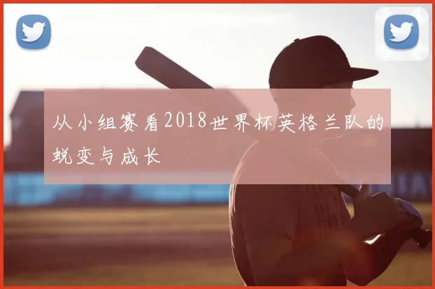 从小组赛看2018世界杯英格兰队的蜕变与成长