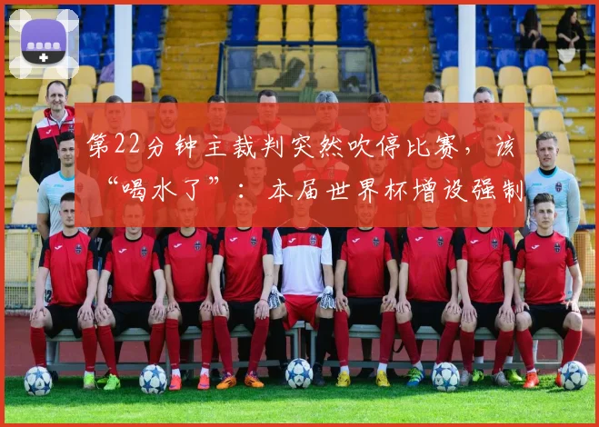 第22分钟主裁判突然吹停比赛，该 “喝水了”：本届世界杯增设强制补水规则，半场必须喝水3分钟