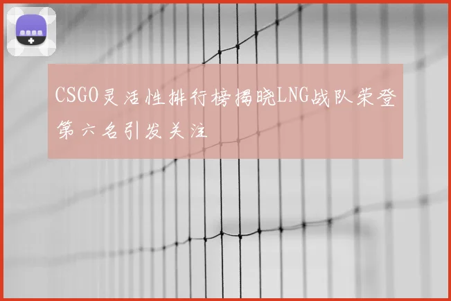 CSGO灵活性排行榜揭晓LNG战队荣登第六名引发关注