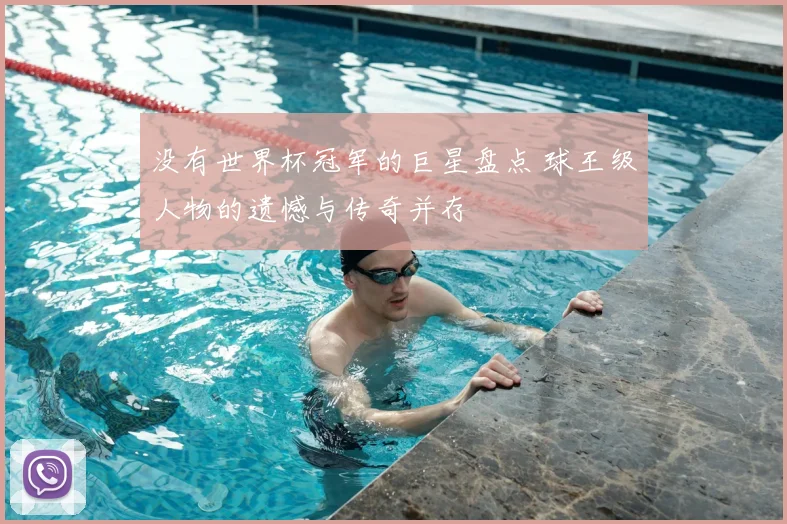 没有世界杯冠军的巨星盘点 球王级人物的遗憾与传奇并存