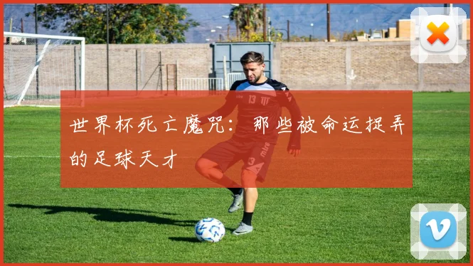 世界杯死亡魔咒:那些被命运捉弄的足球天才