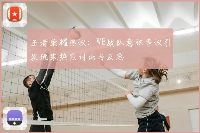 王者荣耀热议：WE战队意识争议引发玩家热烈讨论与反思