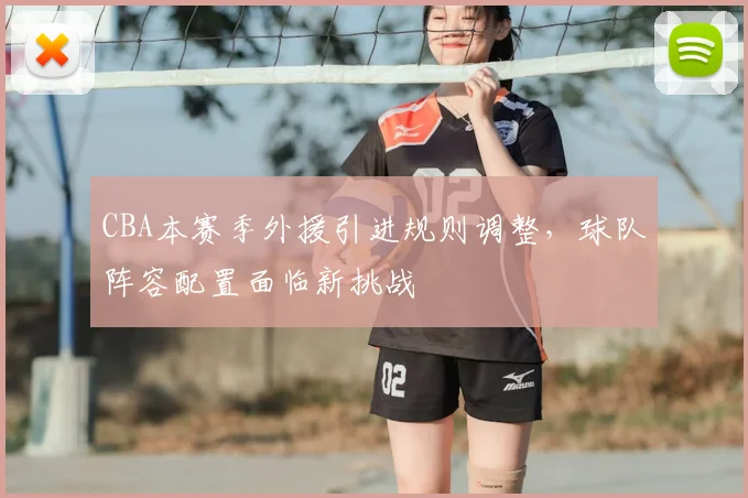 CBA本赛季外援引进规则调整,球队阵容配置面临新挑战