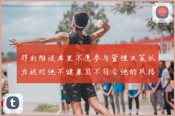 邓利维谈库里不愿参与管理决策认为这对他不健康且不符合他的风格