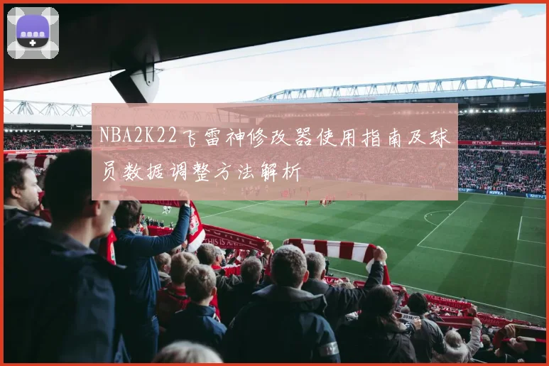 NBA2K22飞雷神修改器使用指南及球员数据调整方法解析