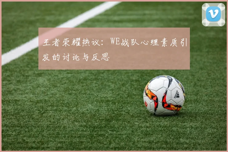 王者荣耀热议:WE战队心理素质引发的讨论与反思