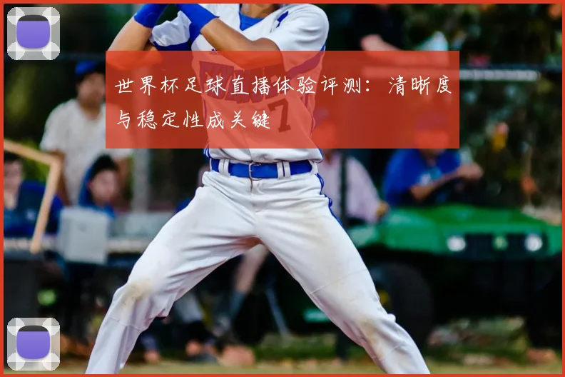 世界杯足球直播体验评测:清晰度与稳定性成关键