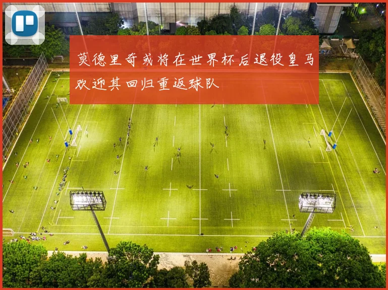莫德里奇或将在世界杯后退役皇马欢迎其回归重返球队