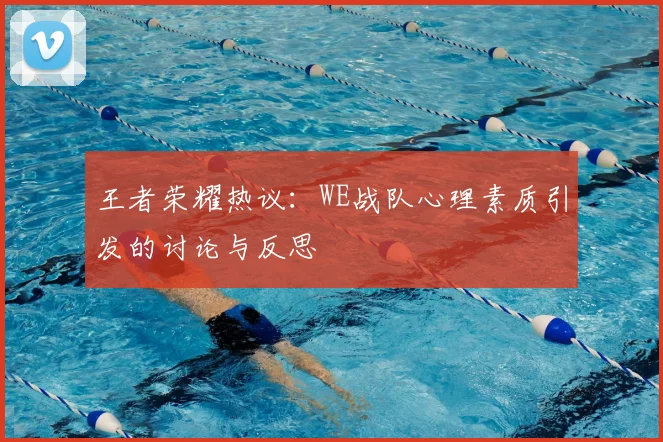 王者荣耀热议：WE战队心理素质引发的讨论与反思