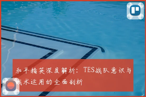 和平精英深度解析：TES战队意识与战术运用的全面剖析