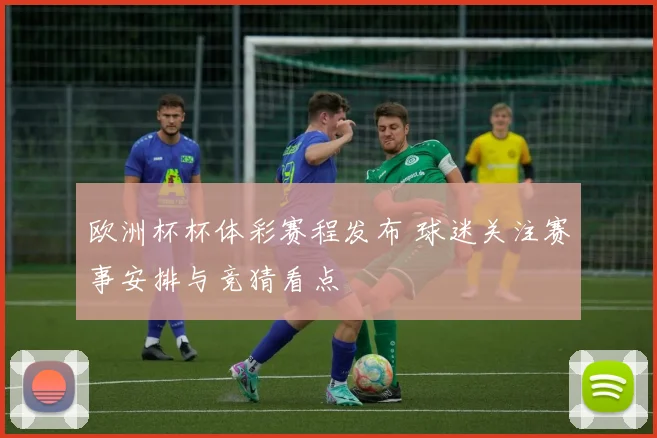 欧洲杯杯体彩赛程发布 球迷关注赛事安排与竞猜看点