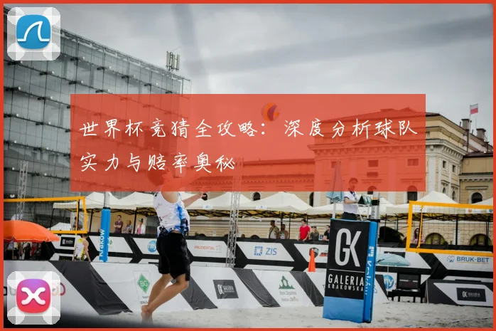 世界杯竞猜全攻略:深度分析球队实力与赔率奥秘