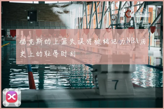 福克斯的上篮失误将被铭记为NBA历史上的耻辱时刻
