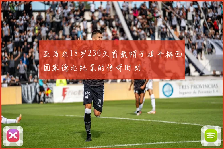 亚马尔18岁230天首戴帽子追平梅西国家德比纪录的传奇时刻