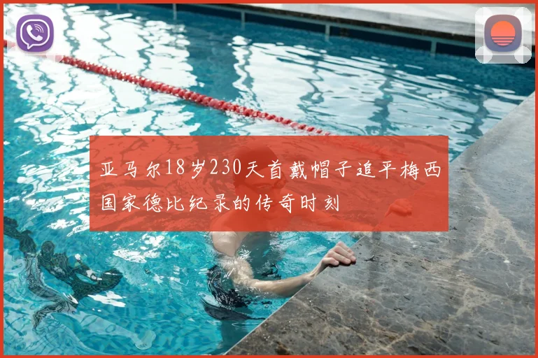 亚马尔18岁230天首戴帽子追平梅西国家德比纪录的传奇时刻