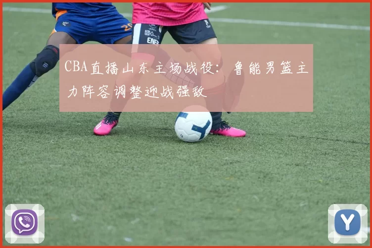 CBA直播山东主场战役：鲁能男篮主力阵容调整迎战强敌